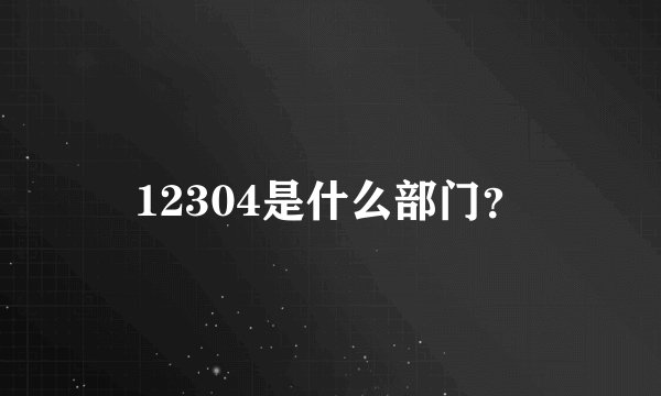 12304是什么部门？