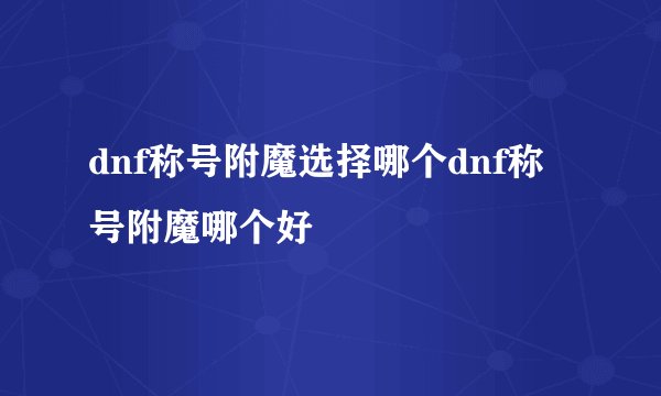 dnf称号附魔选择哪个dnf称号附魔哪个好