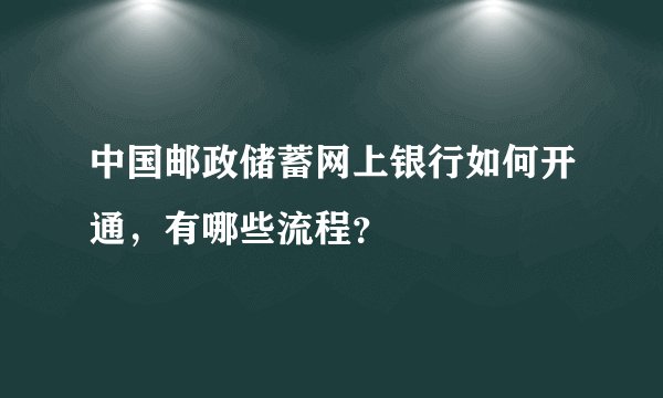中国邮政储蓄网上银行如何开通，有哪些流程？