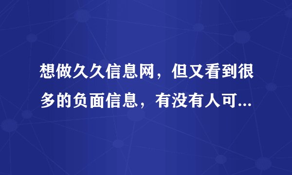 想做久久信息网，但又看到很多的负面信息，有没有人可以告诉我久久网现在的效果到底怎么样了？