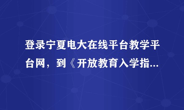 登录宁夏电大在线平台教学平台网，到《开放教育入学指南》课程论坛向宁夏电大责任教师问问题的操作步骤