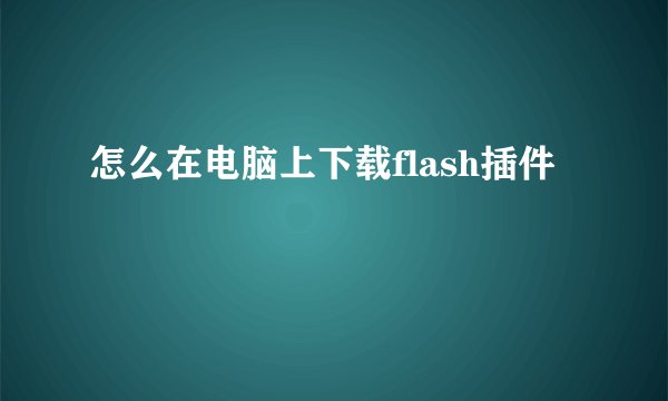 怎么在电脑上下载flash插件