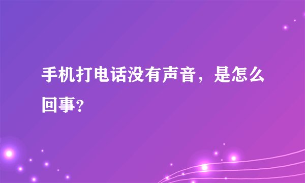手机打电话没有声音，是怎么回事？