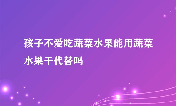 孩子不爱吃蔬菜水果能用蔬菜水果干代替吗