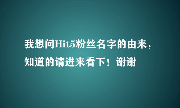 我想问Hit5粉丝名字的由来，知道的请进来看下！谢谢