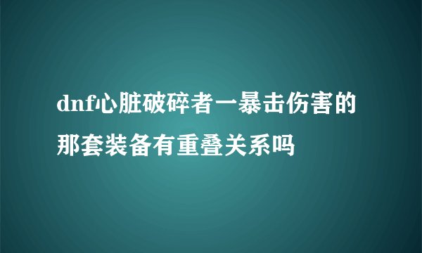 dnf心脏破碎者一暴击伤害的那套装备有重叠关系吗