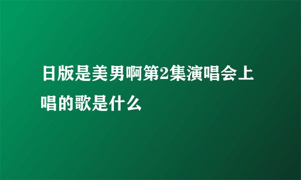 日版是美男啊第2集演唱会上唱的歌是什么