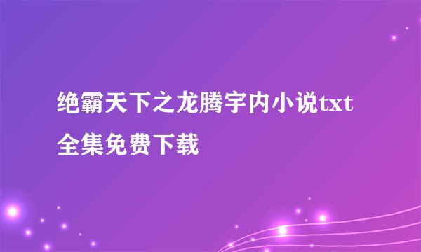 绝霸天下之龙腾宇内小说txt全集免费下载