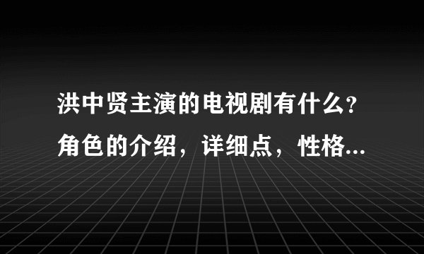 洪中贤主演的电视剧有什么？角色的介绍，详细点，性格是什么等。