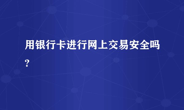 用银行卡进行网上交易安全吗?