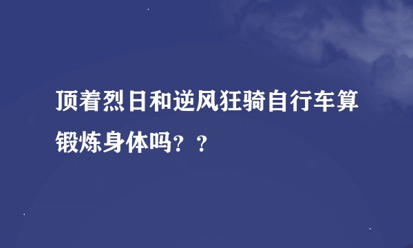 顶着烈日和逆风狂骑自行车算锻炼身体吗??