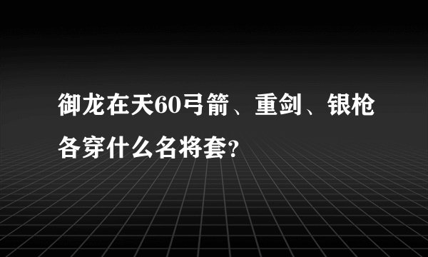 御龙在天60弓箭、重剑、银枪各穿什么名将套？