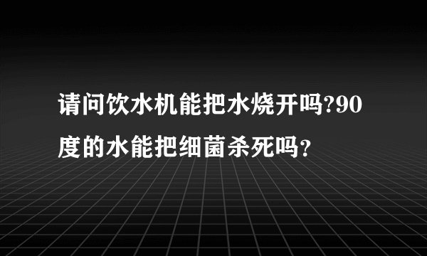 请问饮水机能把水烧开吗?90度的水能把细菌杀死吗？