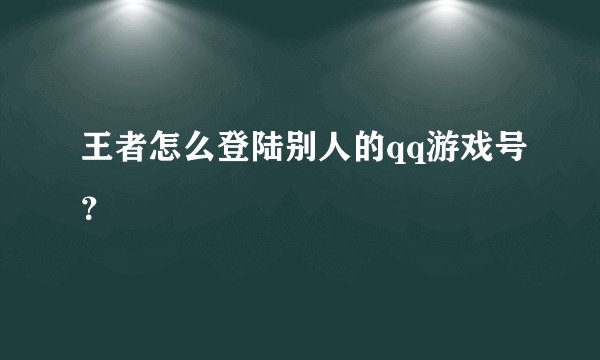 王者怎么登陆别人的qq游戏号？