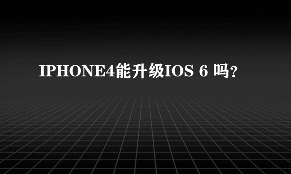 IPHONE4能升级IOS 6 吗？