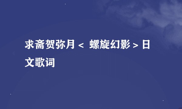 求斋贺弥月＜ 螺旋幻影＞日文歌词