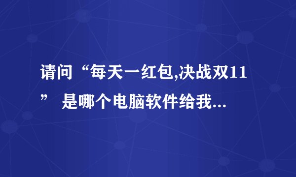 请问“每天一红包,决战双11” 是哪个电脑软件给我发的广告？