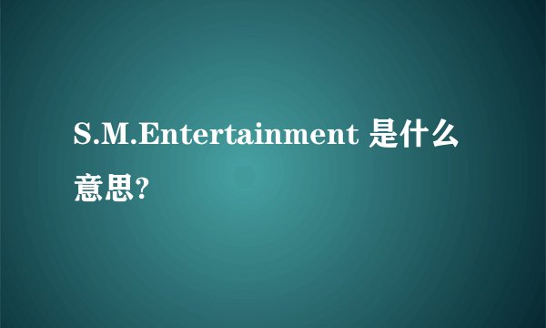 S.M.Entertainment 是什么意思?