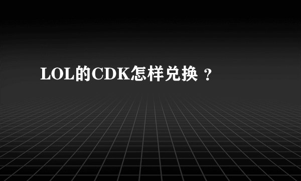LOL的CDK怎样兑换 ？