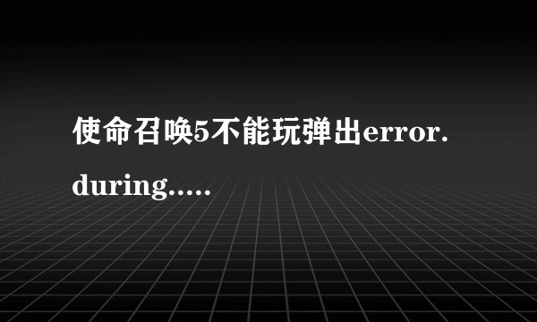 使命召唤5不能玩弹出error. during............................