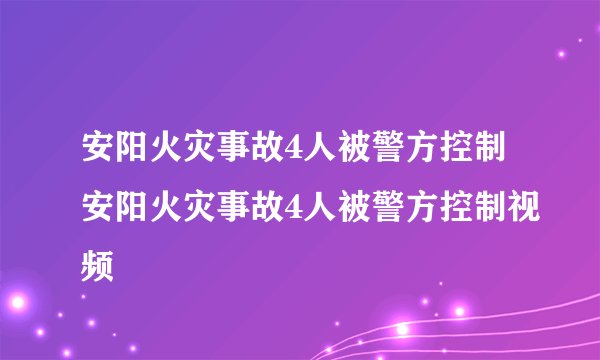 安阳火灾事故4人被警方控制安阳火灾事故4人被警方控制视频