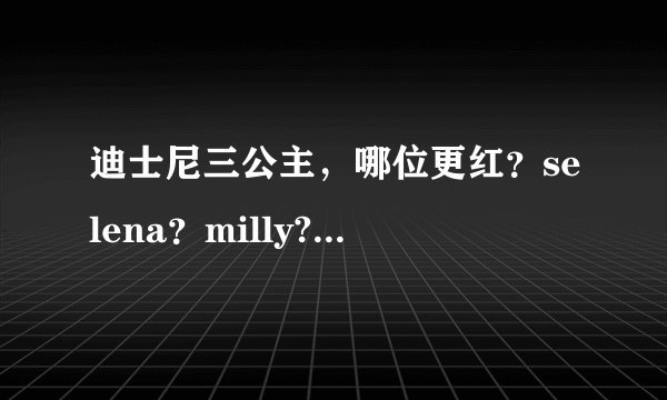 迪士尼三公主，哪位更红？selena？milly?demi？