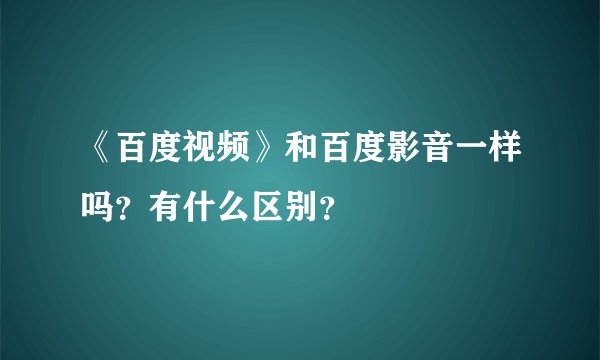 《百度视频》和百度影音一样吗？有什么区别？