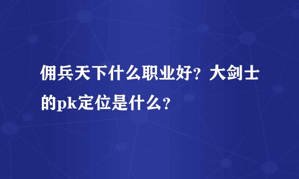 佣兵天下什么职业好？大剑士的pk定位是什么？