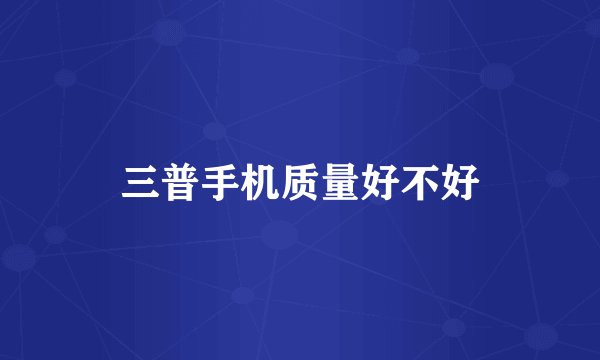 三普手机质量好不好