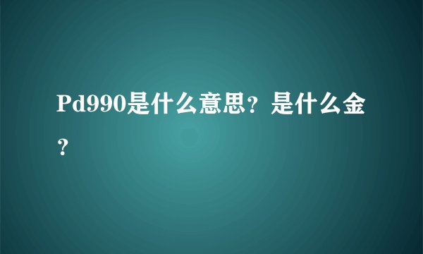 Pd990是什么意思？是什么金？