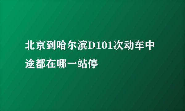 北京到哈尔滨D101次动车中途都在哪一站停
