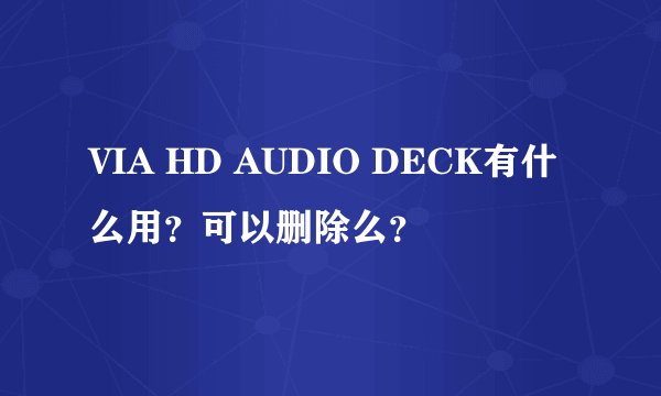 VIA HD AUDIO DECK有什么用？可以删除么？