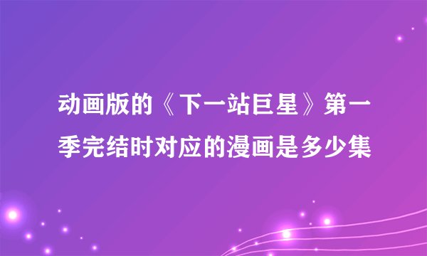 动画版的《下一站巨星》第一季完结时对应的漫画是多少集