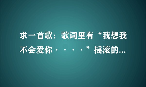 求一首歌：歌词里有“我想我不会爱你····”摇滚的，不知道是谁唱的？