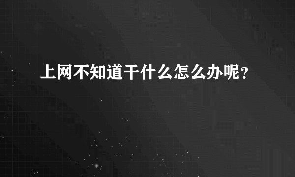 上网不知道干什么怎么办呢？