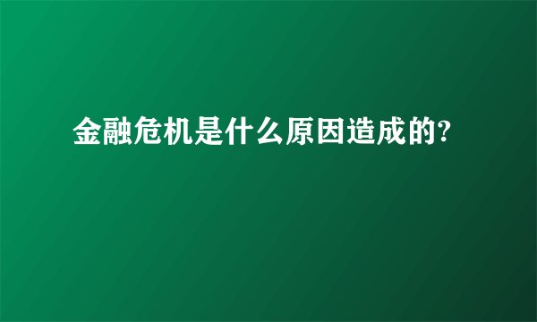 金融危机是什么原因造成的?