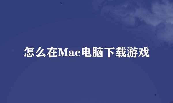 怎么在Mac电脑下载游戏