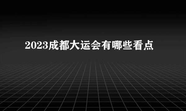 2023成都大运会有哪些看点