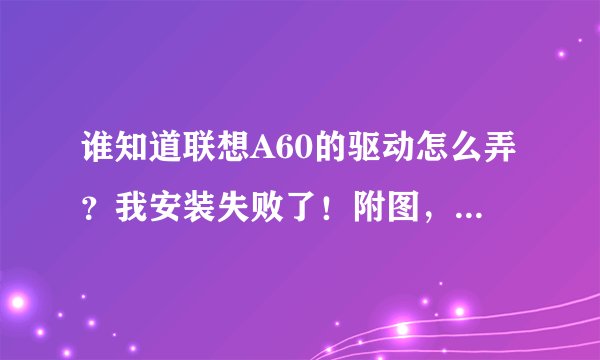 谁知道联想A60的驱动怎么弄？我安装失败了！附图，不会的不要说。