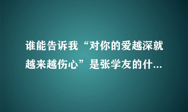 谁能告诉我“对你的爱越深就越来越伤心”是张学友的什么歌里的歌词