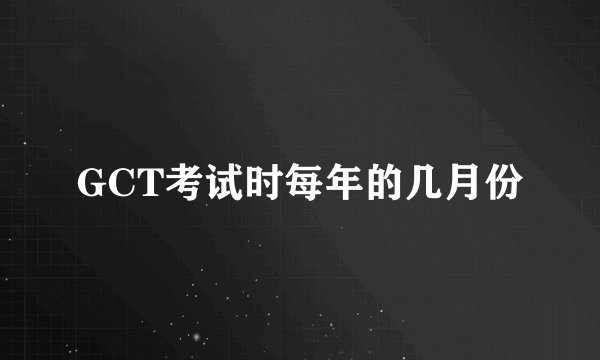 GCT考试时每年的几月份