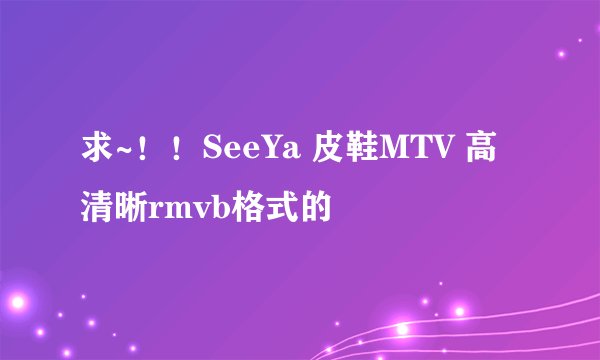 求~！！SeeYa 皮鞋MTV 高清晰rmvb格式的