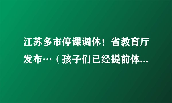 江苏多市停课调休！省教育厅发布…（孩子们已经提前体验调休啦）