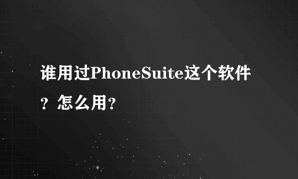 谁用过PhoneSuite这个软件？怎么用？
