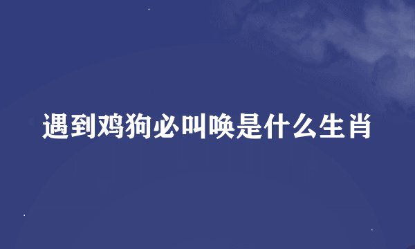 遇到鸡狗必叫唤是什么生肖