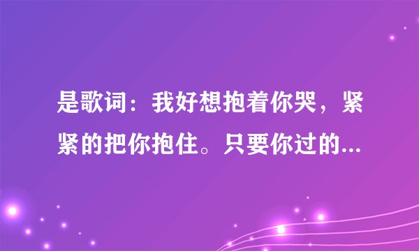 是歌词：我好想抱着你哭，紧紧的把你抱住。只要你过的幸福。我愿付出我的全部。   是什么歌啊？好听的来。