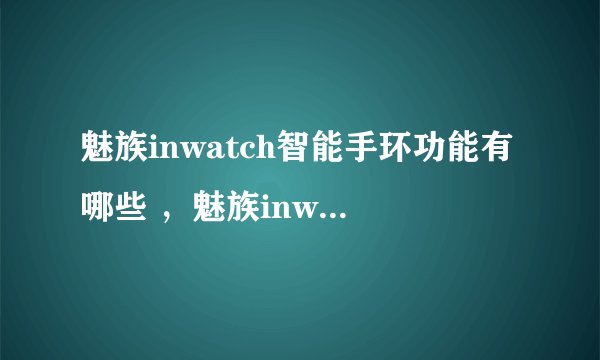 魅族inwatch智能手环功能有哪些 ，魅族inwatch有什么用？