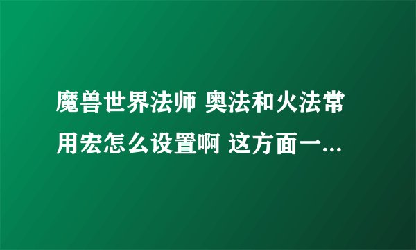 魔兽世界法师 奥法和火法常用宏怎么设置啊 这方面一窍不通啊- -