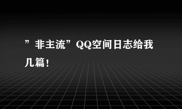 ”非主流”QQ空间日志给我几篇！