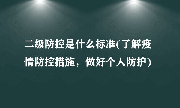 二级防控是什么标准(了解疫情防控措施，做好个人防护)